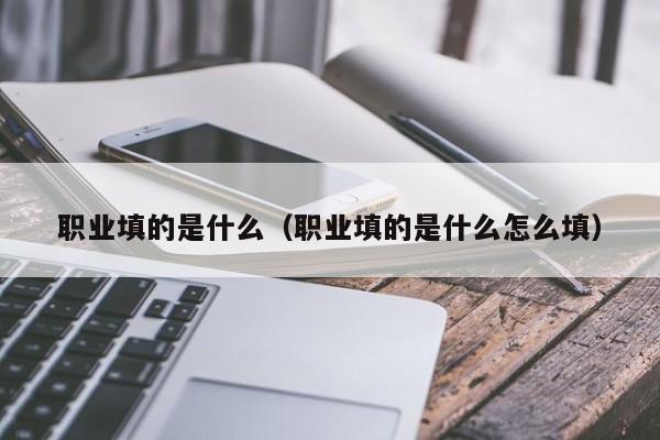 职业填的是什么（职业填的是什么怎么填）