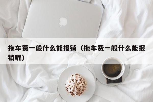 拖车费一般什么能报销（拖车费一般什么能报销呢）