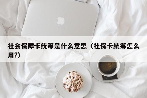 社会保障卡统筹是什么意思（社保卡统筹怎么用?）