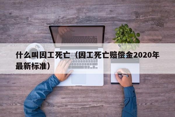 什么叫因工死亡（因工死亡赔偿金2020年最新标准）