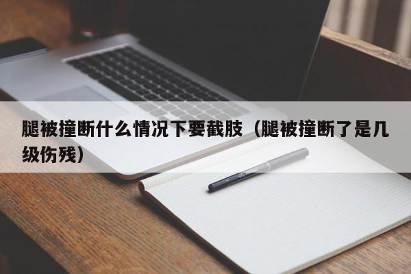 腿被撞断什么情况下要截肢（腿被撞断了是几级伤残）