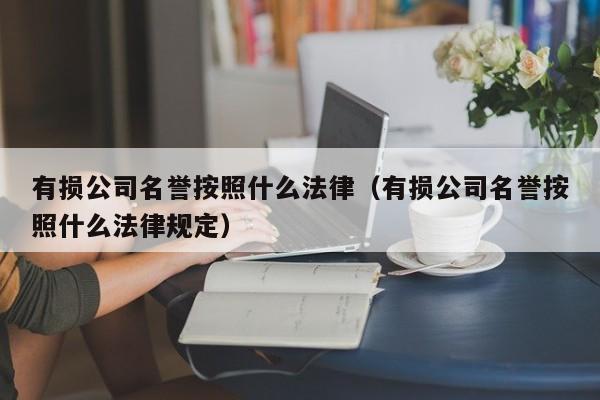 有损公司名誉按照什么法律（有损公司名誉按照什么法律规定）