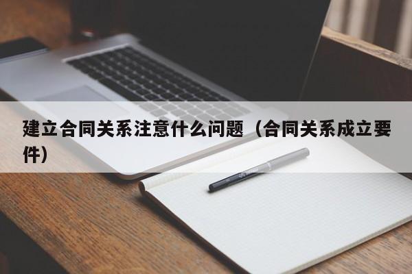 建立合同关系注意什么问题（合同关系成立要件）