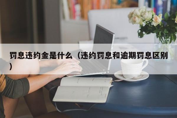 罚息违约金是什么（违约罚息和逾期罚息区别）