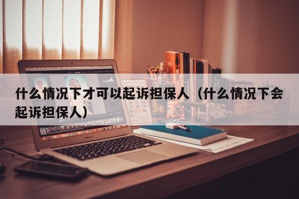 什么情况下才可以起诉担保人（什么情况下会起诉担保人）