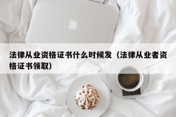 法律从业资格证书什么时候发（法律从业者资格证书领取）