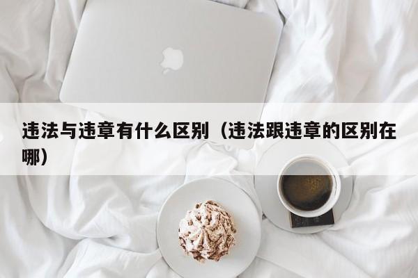 违法与违章有什么区别（违法跟违章的区别在哪）