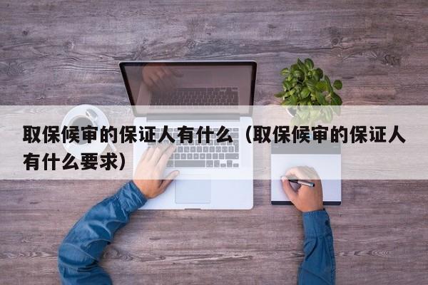 取保候审的保证人有什么（取保候审的保证人有什么要求）