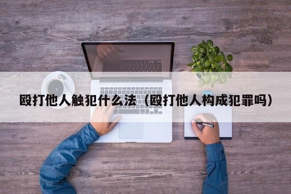 殴打他人触犯什么法（殴打他人构成犯罪吗）