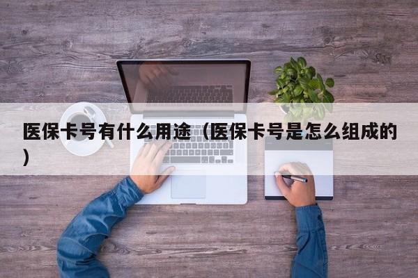 医保卡号有什么用途（医保卡号是怎么组成的）