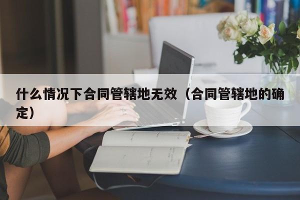 什么情况下合同管辖地无效（合同管辖地的确定）