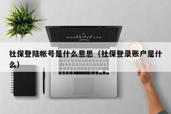 社保登陆帐号是什么意思（社保登录账户是什么）