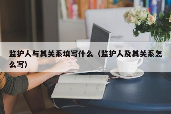 监护人与其关系填写什么（监护人及其关系怎么写）