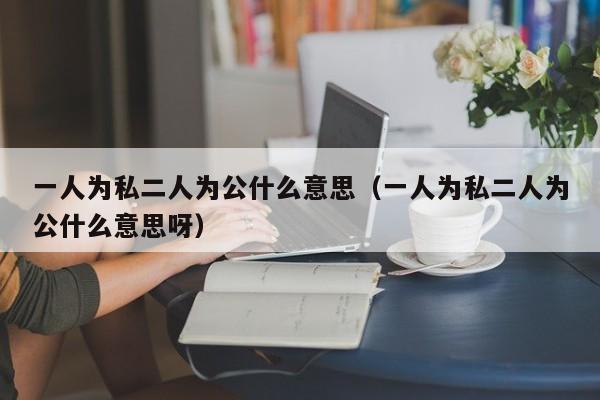 一人为私二人为公什么意思（一人为私二人为公什么意思呀）