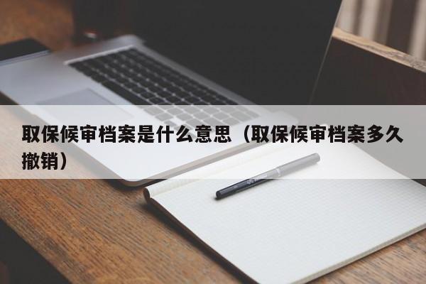 取保候审档案是什么意思（取保候审档案多久撤销）