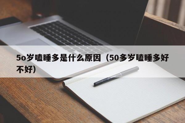 5o岁嗑睡多是什么原因（50多岁瞌睡多好不好）