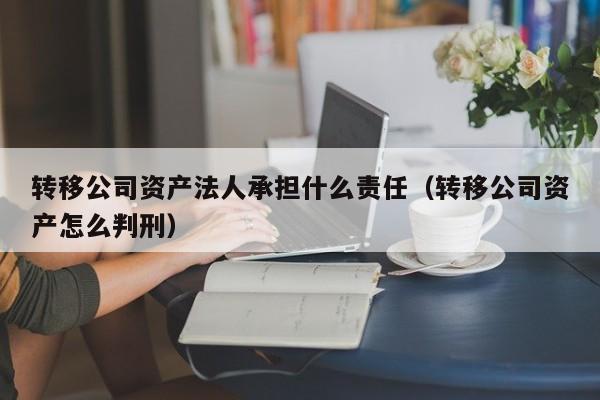 转移公司资产法人承担什么责任（转移公司资产怎么判刑）