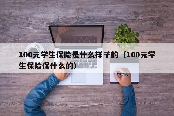 100元学生保险是什么样子的（100元学生保险保什么的）