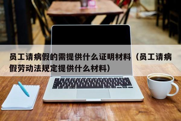 员工请病假的需提供什么证明材料（员工请病假劳动法规定提供什么材料）