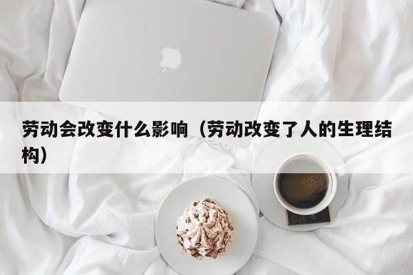 劳动会改变什么影响（劳动改变了人的生理结构）