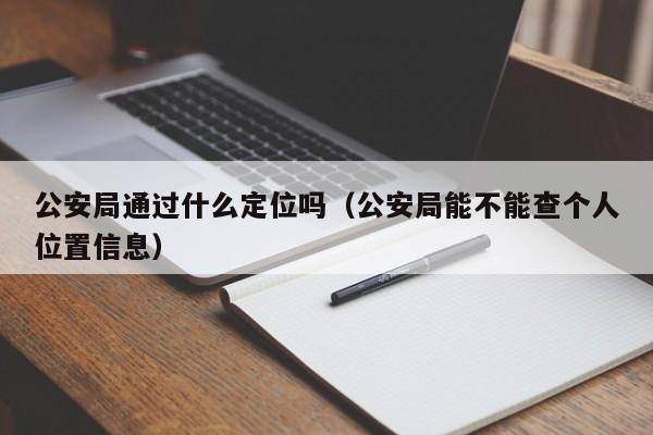 公安局通过什么定位吗（公安局能不能查个人位置信息）