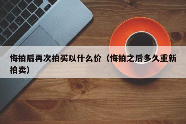 悔拍后再次拍买以什么价（悔拍之后多久重新拍卖）