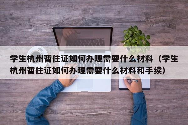 学生杭州暂住证如何办理需要什么材料（学生杭州暂住证如何办理需要什么材料和手续）