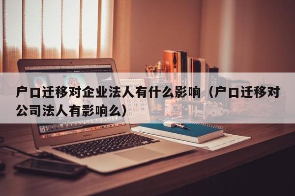 户口迁移对企业法人有什么影响（户口迁移对公司法人有影响么）