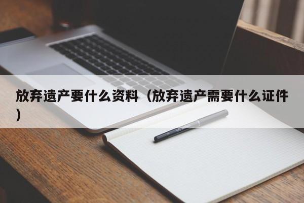 放弃遗产要什么资料（放弃遗产需要什么证件）