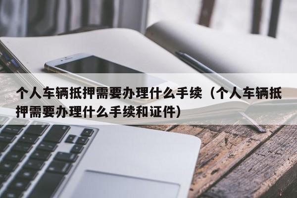 个人车辆抵押需要办理什么手续（个人车辆抵押需要办理什么手续和证件）