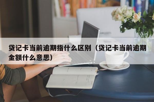 贷记卡当前逾期指什么区别（贷记卡当前逾期金额什么意思）