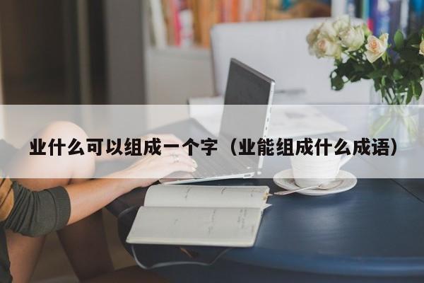 业什么可以组成一个字（业能组成什么成语）