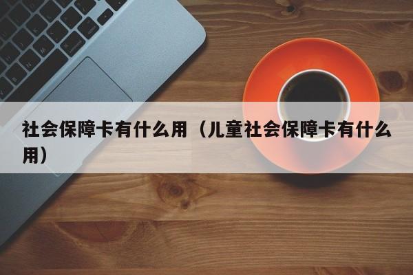 社会保障卡有什么用（儿童社会保障卡有什么用）