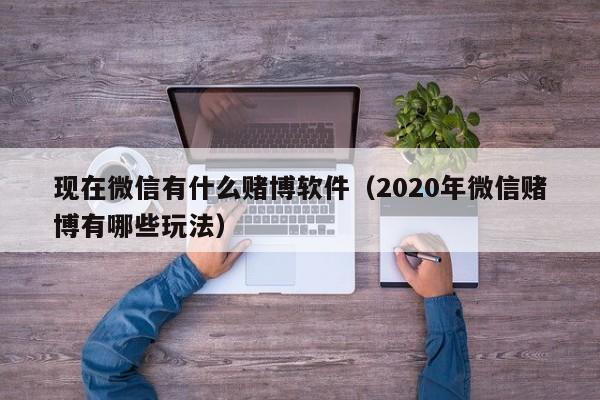 现在微信有什么赌博软件（2020年微信赌博有哪些玩法）