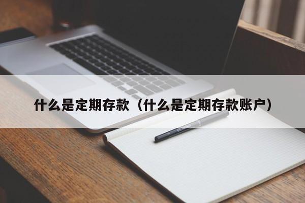 什么是定期存款（什么是定期存款账户）