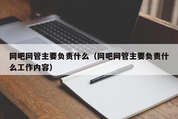 网吧网管主要负责什么（网吧网管主要负责什么工作内容）