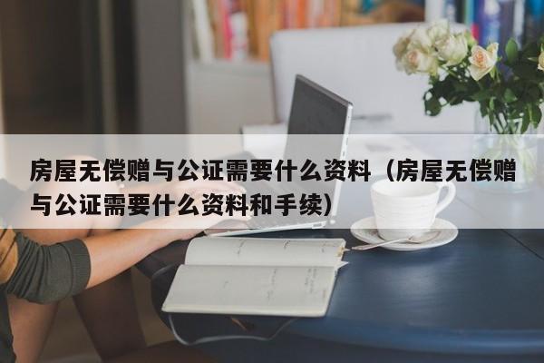 房屋无偿赠与公证需要什么资料（房屋无偿赠与公证需要什么资料和手续）