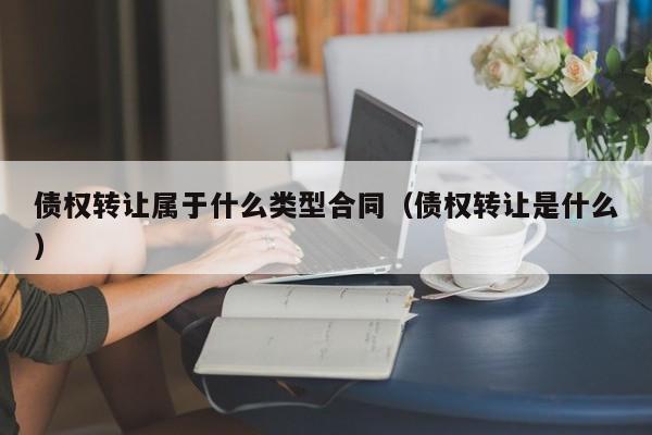 债权转让属于什么类型合同（债权转让是什么）