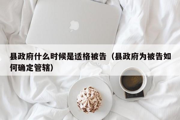 县政府什么时候是适格被告（县政府为被告如何确定管辖）