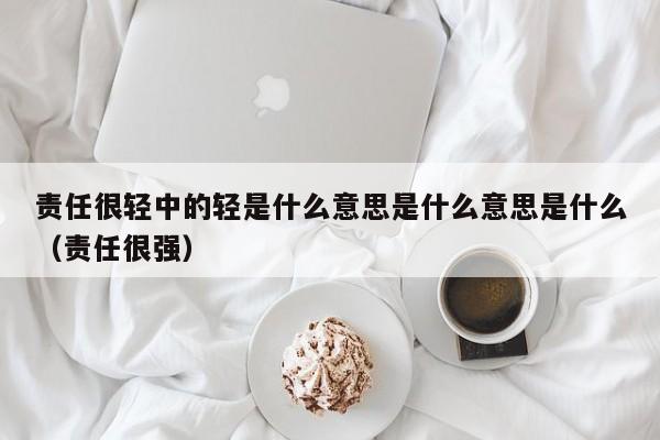 责任很轻中的轻是什么意思是什么意思是什么（责任很强）