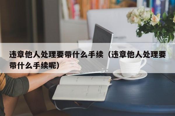 违章他人处理要带什么手续（违章他人处理要带什么手续呢）