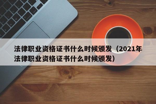 法律职业资格证书什么时候颁发（2021年法律职业资格证书什么时候颁发）