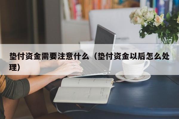 垫付资金需要注意什么（垫付资金以后怎么处理）