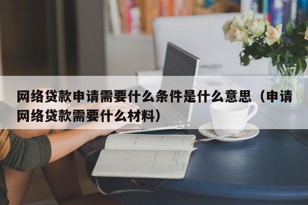 网络贷款申请需要什么条件是什么意思（申请网络贷款需要什么材料）