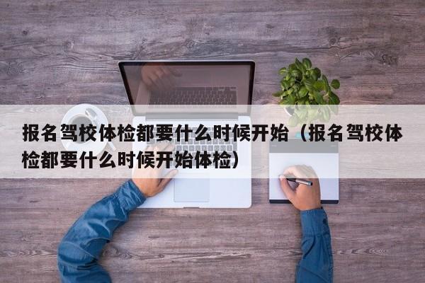 报名驾校体检都要什么时候开始（报名驾校体检都要什么时候开始体检）