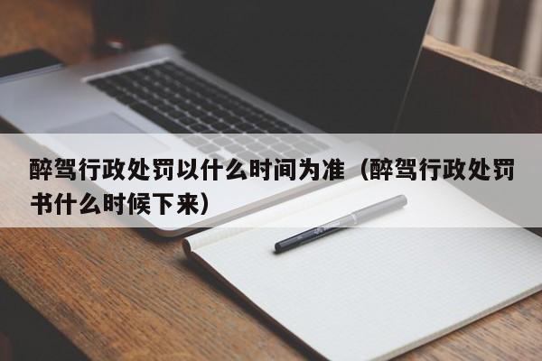 醉驾行政处罚以什么时间为准（醉驾行政处罚书什么时候下来）