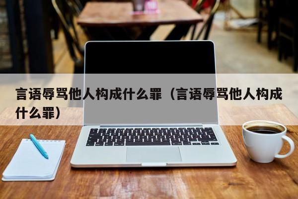 言语辱骂他人构成什么罪（言语辱骂他人构成什么罪）