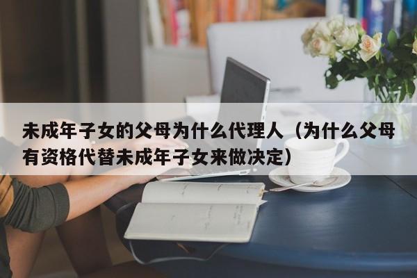 未成年子女的父母为什么代理人（为什么父母有资格代替未成年子女来做决定）