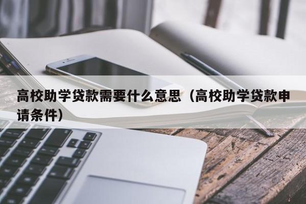 高校助学贷款需要什么意思（高校助学贷款申请条件）