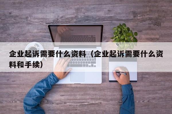 企业起诉需要什么资料（企业起诉需要什么资料和手续）